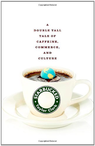 Starbucked: A Double Tall Tale of Caffeine, Commerce, and Culture by Taylor Clark