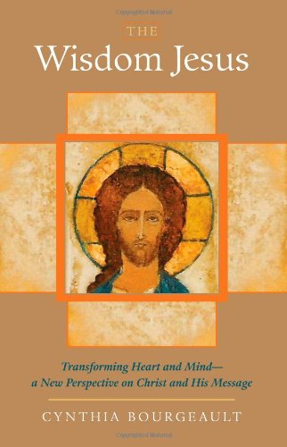 The Wisdom Jesus: Transforming Heart and Mind--A New Perspective on Christ and His Message by Cynthia Bourgeault