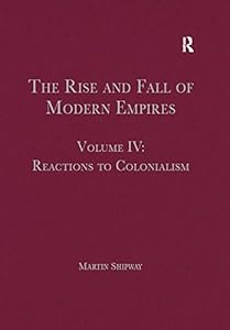 The Rise and Fall of Modern Empires, Volume IV: Reactions to Colonialism by Martin Shipway