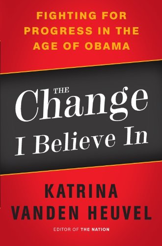 The Change I Believe In: Fighting for Progress in the Age of Obama by Katrina vanden Heuvel