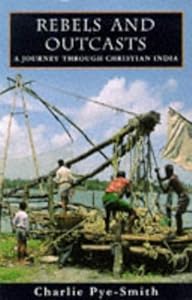 Rebels and Outcasts: A Journey Through Christian India by Charlie Pye-Smith