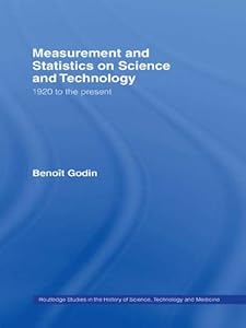 Measurement and Statistics on Science and Technology: 1920 to the Present (Routledge Studies in the History of Science, Technology and Medicine) by Benoît Godin