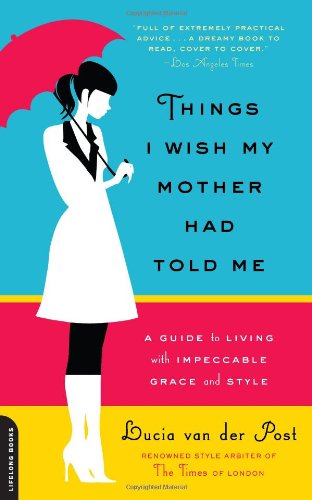 Things I Wish My Mother Had Told Me: A Guide to Living with Impeccable Grace and Style by Lucia van der Post
