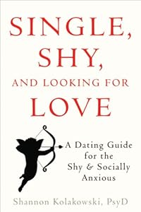 Single, Shy, and Looking for Love: A Dating Guide for the Shy and Socially Anxious by Shannon Kolakowski PsyD