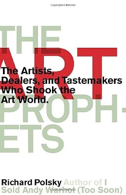 The Art Prophets: The Artists, Dealers, and Tastemakers Who Shook the Art World