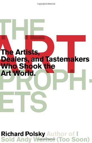 The Art Prophets: The Artists, Dealers, and Tastemakers Who Shook the Art World by Richard Polsky
