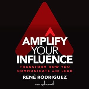 Amplify Your Influence: Transform How You Communicate and Lead by Rene Rodriguez