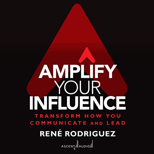 Amplify Your Influence: Transform How You Communicate and Lead by Rene Rodriguez