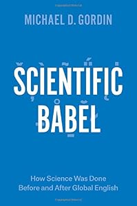 Scientific Babel: How Science Was Done Before and After Global English by Michael D. Gordin