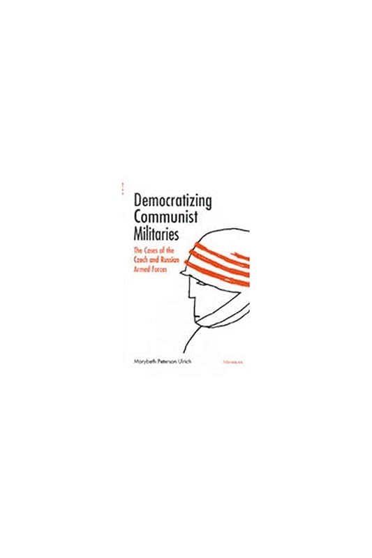 Democratizing Communist Militaries: The Cases of the Czech and Russian Armed Forces by Marybeth Peterson Ulrich
