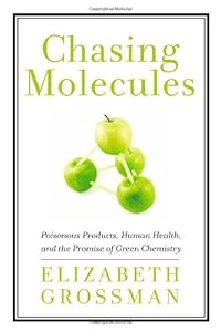 Chasing Molecules: Poisonous Products, Human Health, and the Promise of Green Chemistry by Elizabeth Grossman
