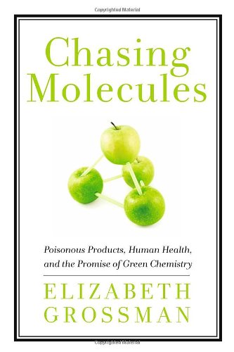 Chasing Molecules: Poisonous Products, Human Health, and the Promise of Green Chemistry by Elizabeth Grossman
