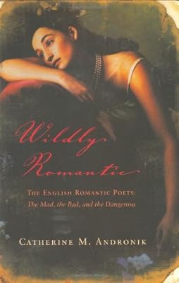 Wildly Romantic: The English Romantic Poets: The Mad, the Bad, and the Dangerous