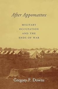 After Appomattox: Military Occupation and the Ends of War by Gregory P. Downs