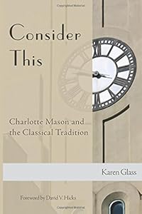 Consider This: Charlotte Mason and the Classical Tradition by Karen Glass