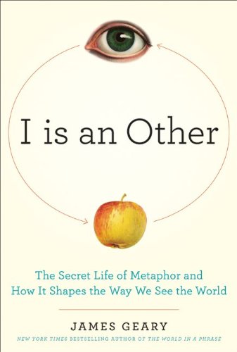 I Is an Other: The Secret Life of Metaphor and How It Shapes the Way We See the World by James Geary