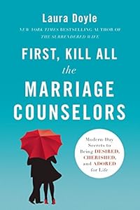 First, Kill All the Marriage Counselors: Modern-Day Secrets to Being Desired, Cherished, and Adored for Life