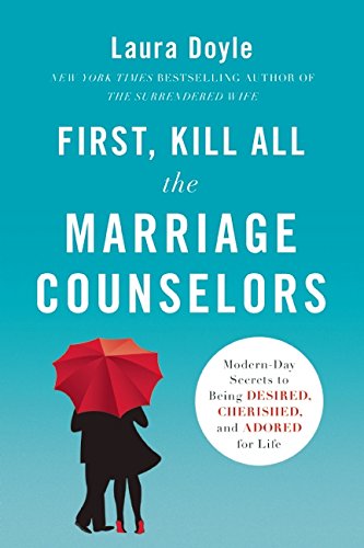 First, Kill All the Marriage Counselors: Modern-Day Secrets to Being Desired, Cherished, and Adored for Life by Laura Doyle