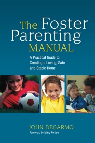 The Foster Parenting Manual: A Practical Guide to Creating a Loving, Safe and Stable Home by John DeGarmo