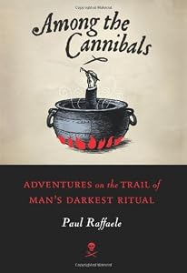 Among the Cannibals: Adventures on the Trail of Man's Darkest Ritual by Paul Raffaele