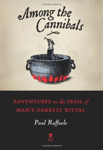 Among the Cannibals: Adventures on the Trail of Man's Darkest Ritual by Paul Raffaele