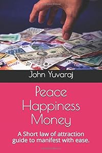 Peace Happiness Money: A Short law of attraction guide to manifest with ease. by John Yuvaraj