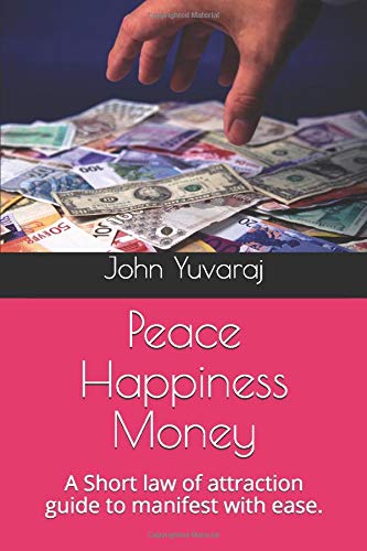 Peace Happiness Money: A Short law of attraction guide to manifest with ease. by John Yuvaraj