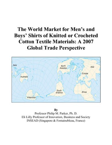 The World Market for Men’s and Boys’ Shirts of Knitted or Crocheted Cotton Textile Materials: A 2007 Global Trade Perspective by Philip M. Parker