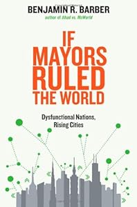 If Mayors Ruled the World: Dysfunctional Nations, Rising Cities
