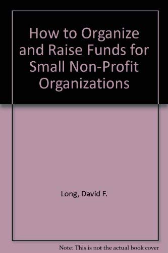 How to Organize and Raise Funds for Small Non-Profit Organizations by David F. Long