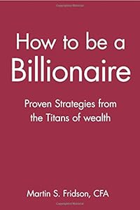 How to be a Billionaire: Proven Strategies from the Titans of Wealth by Martin S. Fridson CFA