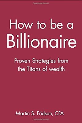 How to be a Billionaire: Proven Strategies from the Titans of Wealth