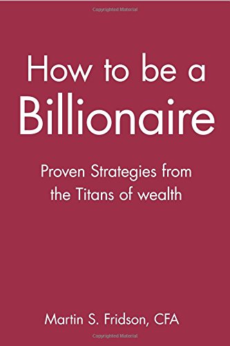 How to be a Billionaire: Proven Strategies from the Titans of Wealth by Martin S. Fridson CFA