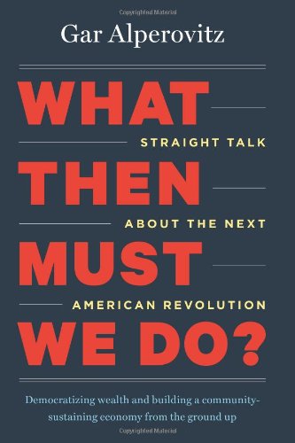 What Then Must We Do?: Straight Talk about the Next American Revolution by Gar Alperovitz