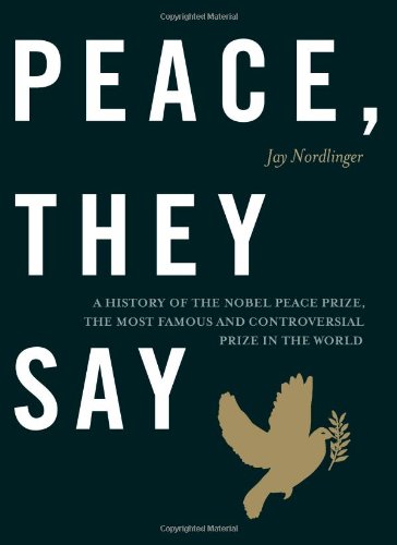 Peace, They Say: A History of the Nobel Peace Prize, the Most Famous and Controversial Prize in the World by Jay Nordlinger