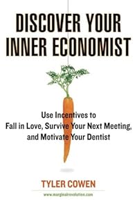 Discover Your Inner Economist: Use Incentives to Fall in Love, Survive Your Next Meeting, and Motivate Your Dentist