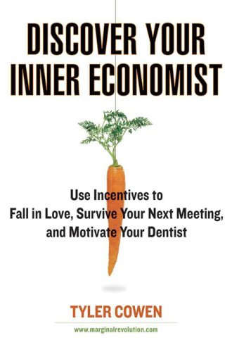 Discover Your Inner Economist: Use Incentives to Fall in Love, Survive Your Next Meeting, and Motivate Your Dentist by Tyler Cowen