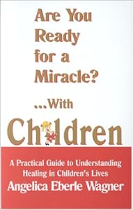 Are You Ready for a Miracle?... With Children: A Practical Guide to Understanding Healing in Children's Lives by Angelica Eberle Wagner