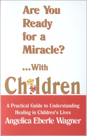 Are You Ready for a Miracle?... With Children: A Practical Guide to Understanding Healing in Children's Lives by Angelica Eberle Wagner