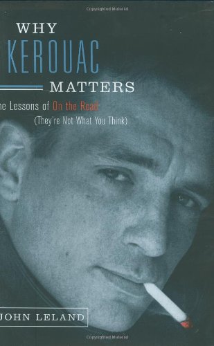 Why Kerouac Matters: The Lessons of On the Road (They're Not What You Think) by John Leland