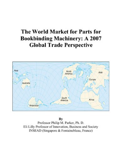 The World Market for Parts for Bookbinding Machinery: A 2007 Global Trade Perspective by Philip M. Parker