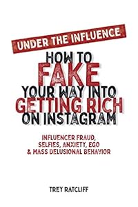 Under the Influence - How to Fake Your Way into Getting Rich on Instagram: Influencer Fraud, Selfies, Anxiety, Ego, and Mass Delusional Behavior by Trey Ratcliff