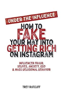 Under the Influence - How to Fake Your Way into Getting Rich on Instagram: Influencer Fraud, Selfies, Anxiety, Ego, and Mass Delusional Behavior