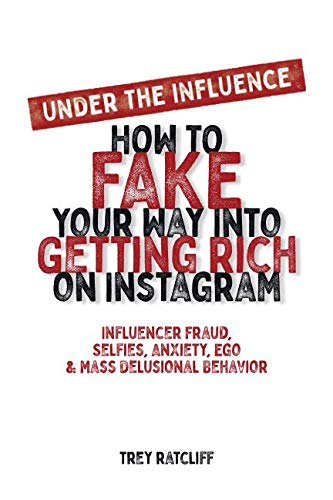 Under the Influence - How to Fake Your Way into Getting Rich on Instagram: Influencer Fraud, Selfies, Anxiety, Ego, and Mass Delusional Behavior by Trey Ratcliff