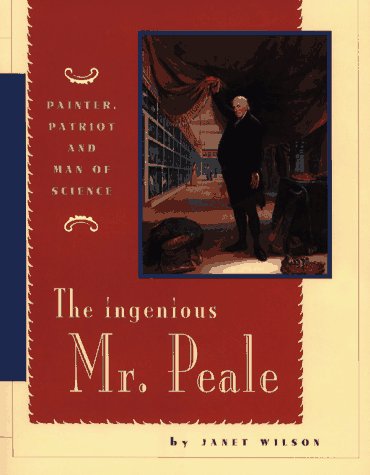 The Ingenious Mr. Peale: Painter, Patriot, and Man of Science by Janet Wilson