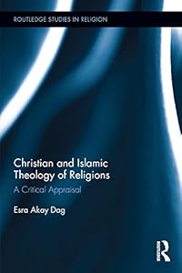 Christian and Islamic Theology of Religions: A Critical Appraisal (Routledge Studies in Religion) by Esra Akay Dag