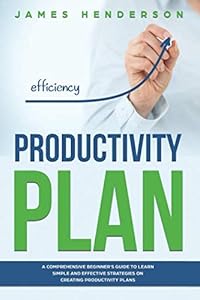 Productivity Plan: A Comprehensive Beginners Guide to Learn Simple and Effective Strategies on Creating Productive Plans by James Henderson