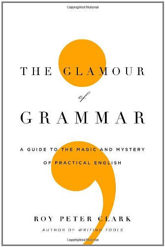 The Glamour of Grammar: A Guide to the Magic and Mystery of Practical English by Roy Peter Clark