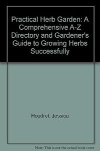 Practical Herb Garden: A Comprehensive A-Z Directory and Gardener's Guide to Growing Herbs Successfully