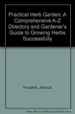 Practical Herb Garden: A Comprehensive A-Z Directory and Gardener's Guide to Growing Herbs Successfully